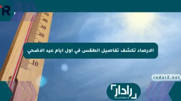 الأرصاد تكشف تفاصيل الطقس في أول أيام عيد الأضحى
